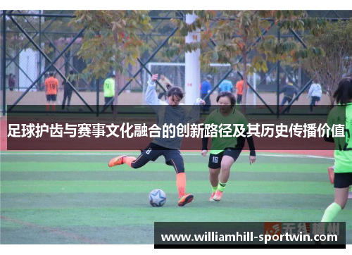 足球护齿与赛事文化融合的创新路径及其历史传播价值